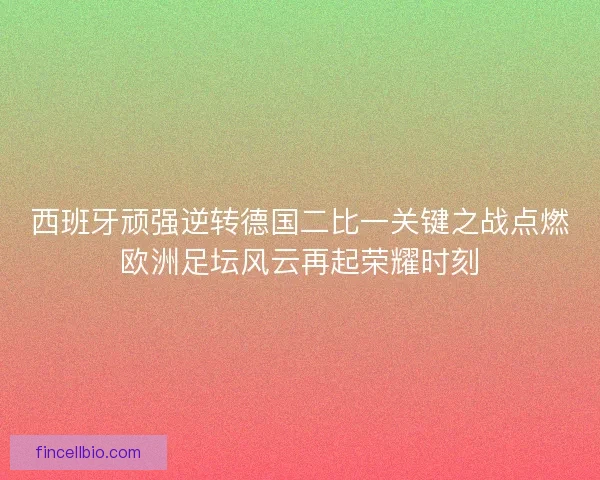 西班牙顽强逆转德国二比一关键之战点燃欧洲足坛风云再起荣耀时刻