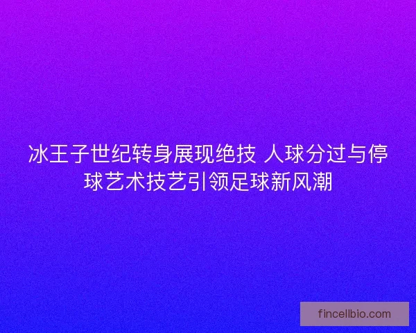 冰王子世纪转身展现绝技 人球分过与停球艺术技艺引领足球新风潮