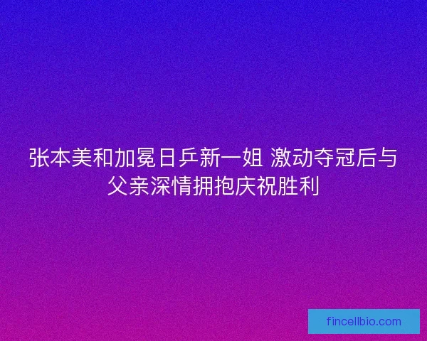 张本美和加冕日乒新一姐 激动夺冠后与父亲深情拥抱庆祝胜利