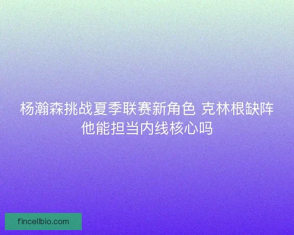 杨瀚森挑战夏季联赛新角色 克林根缺阵他能担当内线核心吗