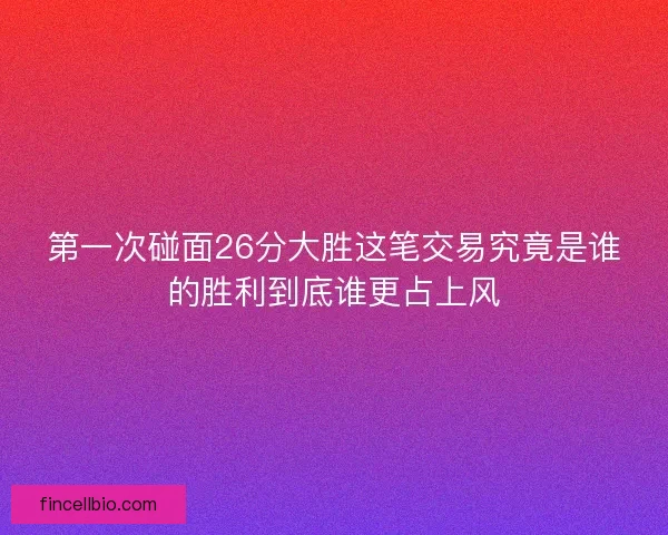 第一次碰面26分大胜这笔交易究竟是谁的胜利到底谁更占上风