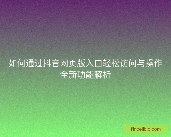 如何通过抖音网页版入口轻松访问与操作全新功能解析