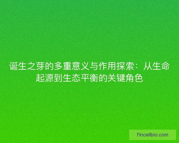 诞生之芽的多重意义与作用探索：从生命起源到生态平衡的关键角色