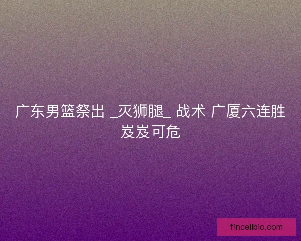 广东男篮祭出 _灭狮腿_ 战术 广厦六连胜岌岌可危