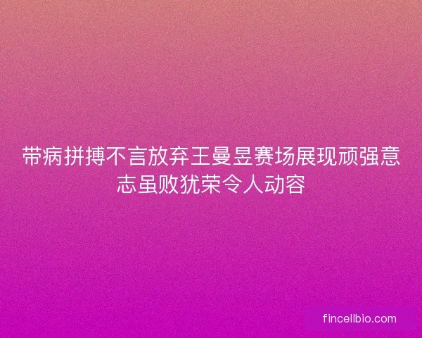 带病拼搏不言放弃王曼昱赛场展现顽强意志虽败犹荣令人动容