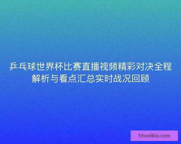 乒乓球世界杯比赛直播视频精彩对决全程解析与看点汇总实时战况回顾
