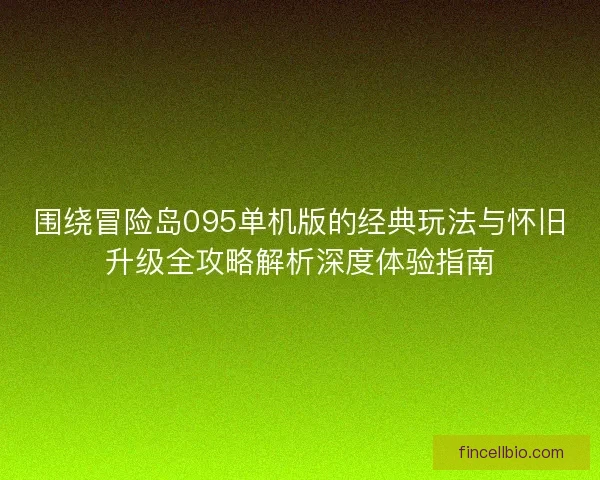 围绕冒险岛095单机版的经典玩法与怀旧升级全攻略解析深度体验指南