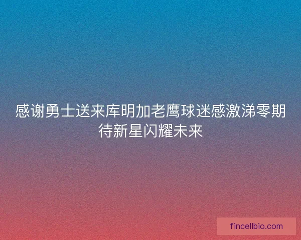 感谢勇士送来库明加老鹰球迷感激涕零期待新星闪耀未来