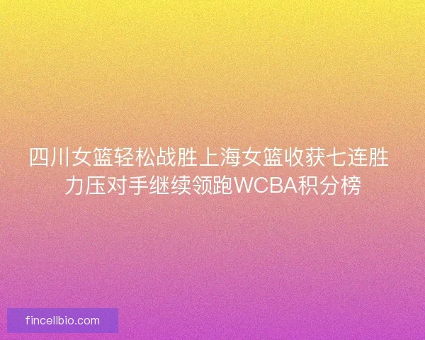 四川女篮轻松战胜上海女篮收获七连胜 力压对手继续领跑WCBA积分榜