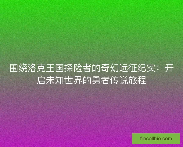 围绕洛克王国探险者的奇幻远征纪实：开启未知世界的勇者传说旅程