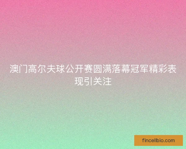 澳门高尔夫球公开赛圆满落幕冠军精彩表现引关注