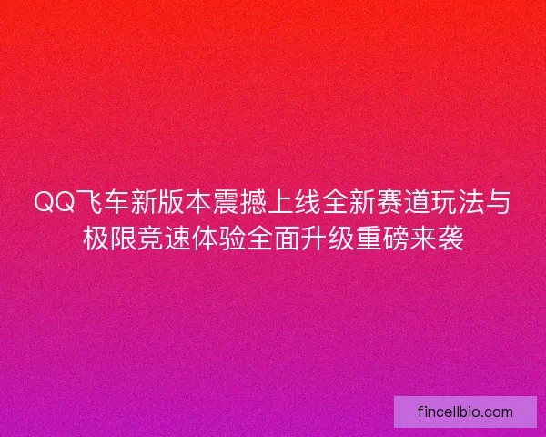QQ飞车新版本震撼上线全新赛道玩法与极限竞速体验全面升级重磅来袭